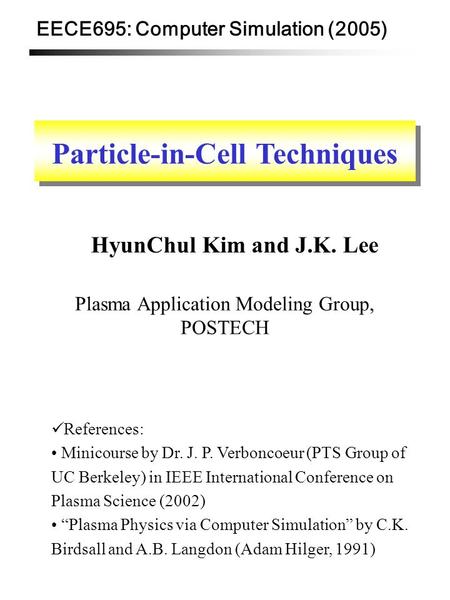EECE695: Computer Simulation (2005) Particle-in-Cell Techniques HyunChul Kim and J.K. Lee Plasma Application Modeling Group, POSTECH References: Minicourse.
