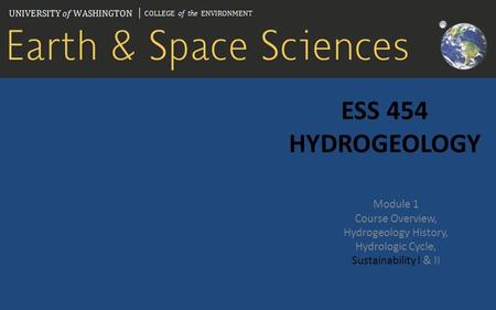 ESS 454 HYDROGEOLOGY Module 1 Course Overview, Hydrogeology History, Hydrologic Cycle, Sustainability I & II.