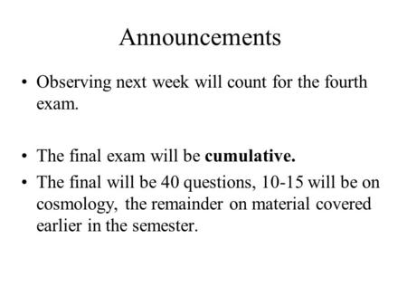 Announcements Observing next week will count for the fourth exam. The final exam will be cumulative. The final will be 40 questions, 10-15 will be on cosmology,
