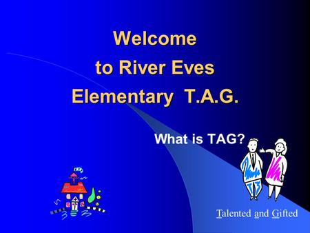 Welcome to River Eves Elementary T.A.G. What is TAG? Talented and Gifted.