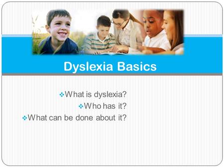  What is dyslexia?  Who has it?  What can be done about it? Dyslexia Basics.