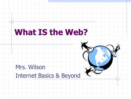 What IS the Web? Mrs. Wilson Internet Basics & Beyond.
