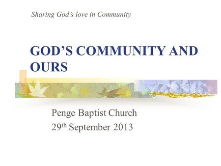 GOD’S COMMUNITY AND OURS Penge Baptist Church 29 th September 2013 Sharing God’s love in Community.