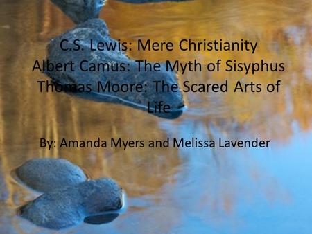 C.S. Lewis: Mere Christianity Albert Camus: The Myth of Sisyphus Thomas Moore: The Scared Arts of Life By: Amanda Myers and Melissa Lavender.