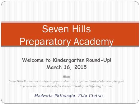 Welcome to Kindergarten Round-Up! March 16, 2015 Misson Seven Hills Preparatory Academy engages students in a rigorous Classical education, designed to.