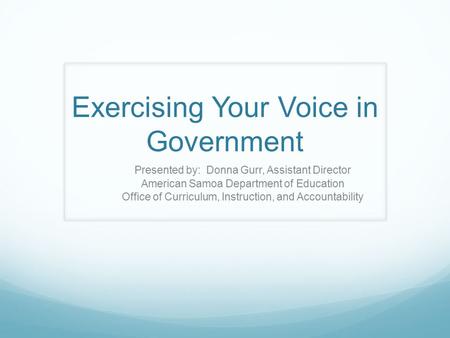 Exercising Your Voice in Government Presented by: Donna Gurr, Assistant Director American Samoa Department of Education Office of Curriculum, Instruction,