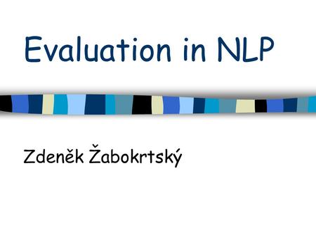 Evaluation in NLP Zdeněk Žabokrtský. Intro The goal of NLP evaluation is to measure one or more qualities of an algorithm or a system Definition of proper.