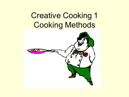 Creative Cooking 1 Cooking Methods. All cookery methods outlined in this unit require the application of heat from an outside source.