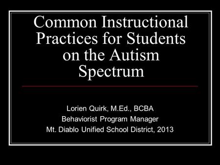 Common Instructional Practices for Students on the Autism Spectrum Lorien Quirk, M.Ed., BCBA Behaviorist Program Manager Mt. Diablo Unified School District,