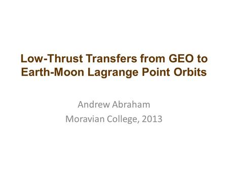 Low-Thrust Transfers from GEO to Earth-Moon Lagrange Point Orbits Andrew Abraham Moravian College, 2013.