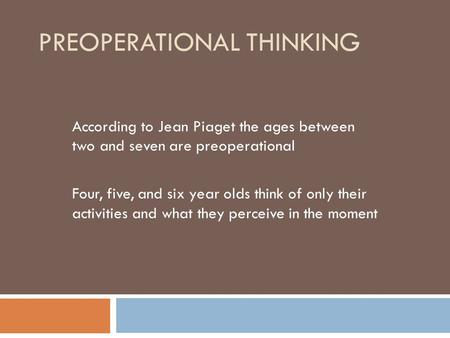 PREOPERATIONAL THINKING According to Jean Piaget the ages between two and seven are preoperational Four, five, and six year olds think of only their activities.