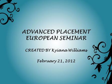 ADVANCED PLACEMENT EUROPEAN SEMINAR CREATED BY Kyiana Williams February 21, 2012.