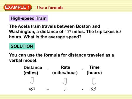 EXAMPLE 1 Use a formula High-speed Train The Acela train travels between Boston and Washington, a distance of 457 miles. The trip takes 6.5 hours. What.
