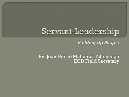 Building Up People By Jean-Pierre Mulumba Tshimanga ECD Field Secretary.