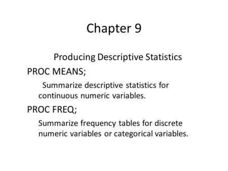 Chapter 9 Producing Descriptive Statistics PROC MEANS; Summarize descriptive statistics for continuous numeric variables. PROC FREQ; Summarize frequency.
