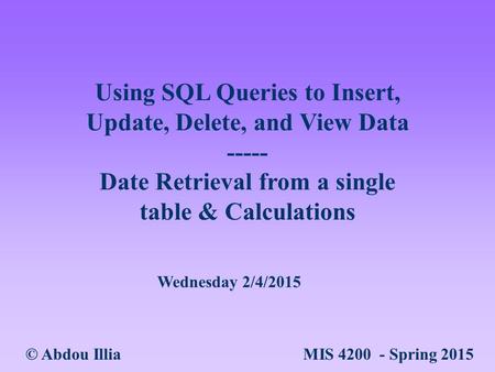 Using SQL Queries to Insert, Update, Delete, and View Data ----- Date Retrieval from a single table & Calculations © Abdou Illia MIS 4200 - Spring 2015.
