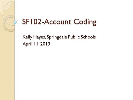 SF102-Account Coding Kelly Hayes, Springdale Public Schools April 11, 2013.