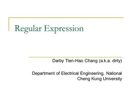 Regular Expression Darby Tien-Hao Chang (a.k.a. dirty) Department of Electrical Engineering, National Cheng Kung University.