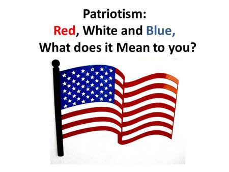 Patriotism: Red, White and Blue, What does it Mean to you?