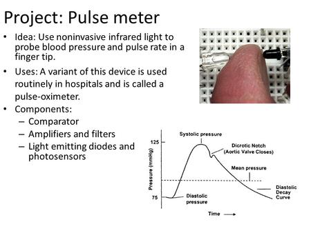 Project: Pulse meter Idea: Use noninvasive infrared light to probe blood pressure and pulse rate in a finger tip. Uses: A variant of this device is used.