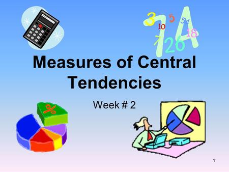 Measures of Central Tendencies Week # 2 1. Definitions Mean: or average The sum of a set of data divided by the number of data. (Do not round your answer.