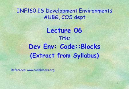 1 INF160 IS Development Environments AUBG, COS dept Lecture 06 Title: Dev Env: Code::Blocks (Extract from Syllabus) Reference: www.codeblocks.org.
