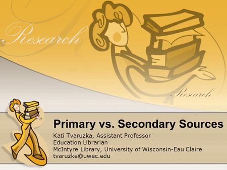 Primary vs. Secondary Sources Kati Tvaruzka, Assistant Professor Education Librarian McIntyre Library, University of Wisconsin-Eau Claire