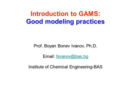 Introduction to GAMS: Good modeling practices Prof. Boyan Bonev Ivanov, Ph.D.   Institute of Chemical Engineering-BAS.