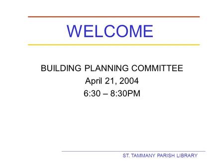 ST. TAMMANY PARISH LIBRARY WELCOME BUILDING PLANNING COMMITTEE April 21, 2004 6:30 – 8:30PM.