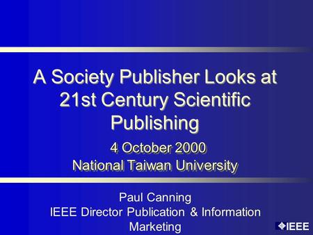 IEEE 4 October 2000 National Taiwan University A Society Publisher Looks at 21st Century Scientific Publishing 4 October 2000 National Taiwan University.