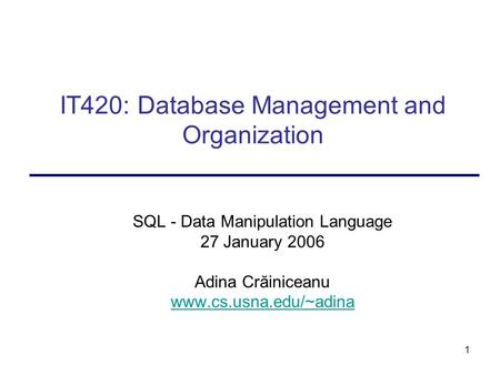 1 IT420: Database Management and Organization SQL - Data Manipulation Language 27 January 2006 Adina Crăiniceanu www.cs.usna.edu/~adina.