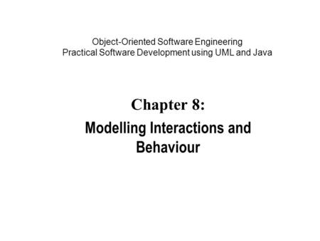 Object-Oriented Software Engineering Practical Software Development using UML and Java Chapter 8: Modelling Interactions and Behaviour.