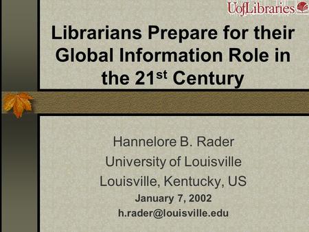 Librarians Prepare for their Global Information Role in the 21 st Century Hannelore B. Rader University of Louisville Louisville, Kentucky, US January.