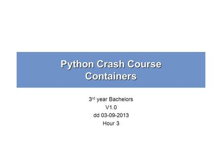 Python Crash Course Containers 3 rd year Bachelors V1.0 dd 03-09-2013 Hour 3.