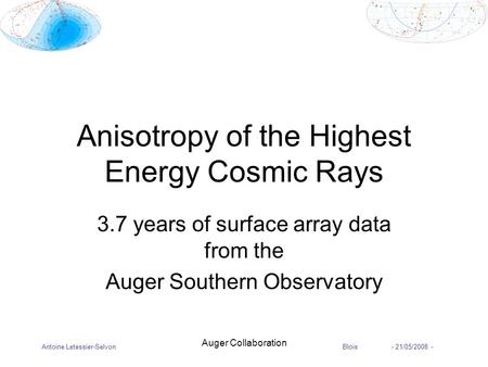 Antoine Letessier-SelvonBlois - 21/05/2008 - Auger Collaboration Anisotropy of the Highest Energy Cosmic Rays 3.7 years of surface array data from the.