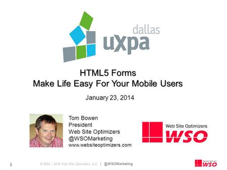 © 2004 – 2014 Web Site Optimizers, LLC 1 HTML5 Forms Make Life Easy For Your Mobile Users Tom Bowen President Web Site