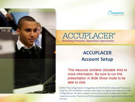 ACCUPLACER Account Setup ©2013 The College Board. College Board, ACCUPLACER, Advanced Placement Program, SAT, WritePlacer and the acorn logo are registered.