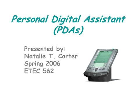 Personal Digital Assistant (PDAs) Presented by: Natalie T. Carter Spring 2006 ETEC 562.