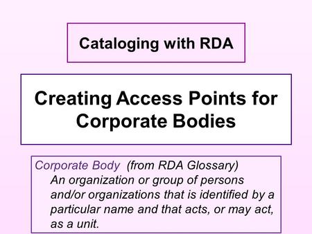 Creating Access Points for Corporate Bodies Cataloging with RDA Corporate Body (from RDA Glossary) An organization or group of persons and/or organizations.