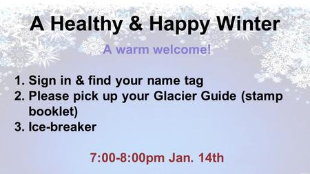 A Healthy & Happy Winter A warm welcome! 1.Sign in & find your name tag 2.Please pick up your Glacier Guide (stamp booklet) 3.Ice-breaker 7:00-8:00pm Jan.
