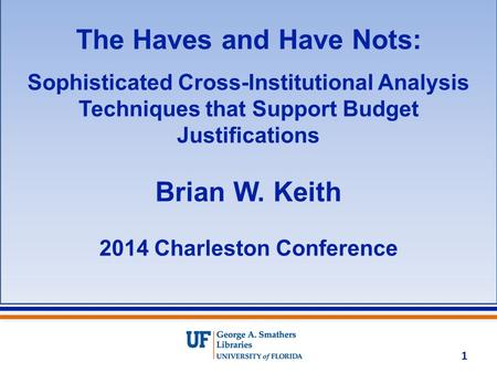 The Haves and Have Nots: Sophisticated Cross-Institutional Analysis Techniques that Support Budget Justifications Brian W. Keith 2014 Charleston Conference.