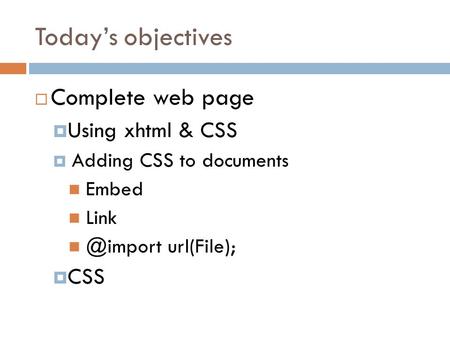 Today’s objectives  Complete web page  Using xhtml & CSS  Adding CSS to documents Embed url(File);  CSS.