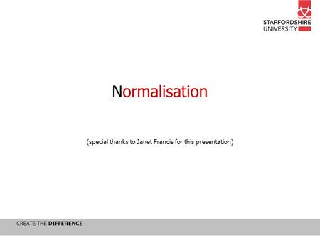 CREATE THE DIFFERENCE Normalisation (special thanks to Janet Francis for this presentation)