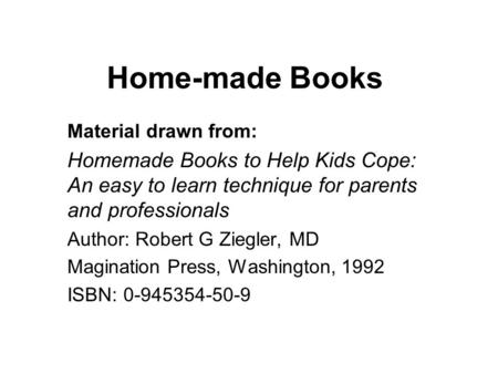 Home-made Books Material drawn from: Homemade Books to Help Kids Cope: An easy to learn technique for parents and professionals Author: Robert G Ziegler,