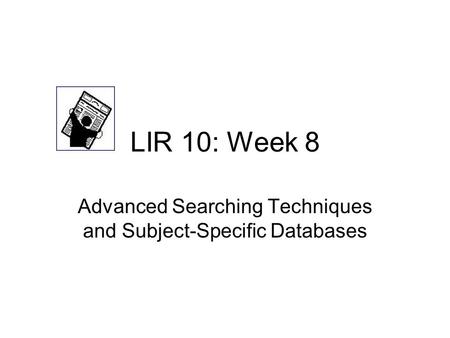 LIR 10: Week 8 Advanced Searching Techniques and Subject-Specific Databases.