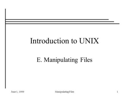 June 1, 1999Manipulating Files1 Introduction to UNIX E. Manipulating Files.