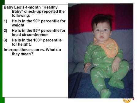 Slide Slide 1 Baby Leo’s 4-month “Healthy Baby” check-up reported the following: 1)He is in the 90 th percentile for weight 2)He is in the 95 th percentile.