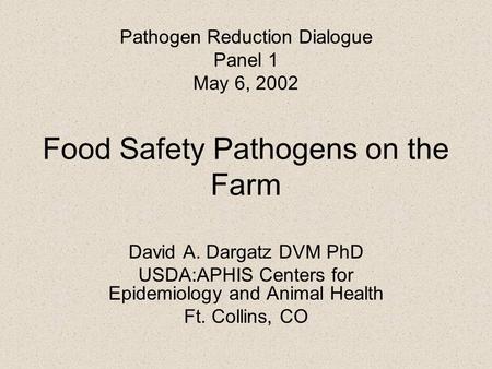 Pathogen Reduction Dialogue Panel 1 May 6, 2002 Food Safety Pathogens on the Farm David A. Dargatz DVM PhD USDA:APHIS Centers for Epidemiology and Animal.
