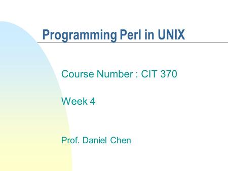 Programming Perl in UNIX Course Number : CIT 370 Week 4 Prof. Daniel Chen.