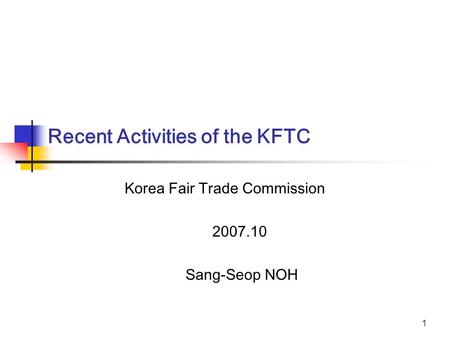 1 Korea Fair Trade Commission 2007.10 Sang-Seop NOH Recent Activities of the KFTC.